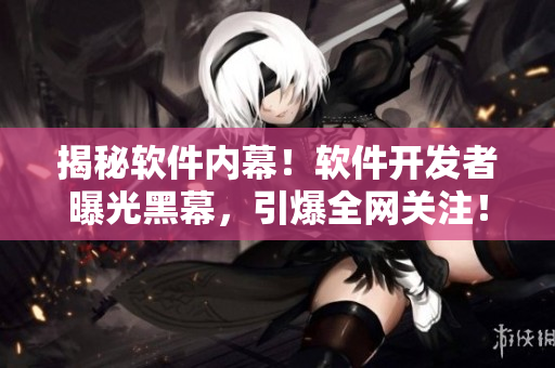 揭秘軟件內幕！軟件開發者曝光黑幕，引爆全網關注！