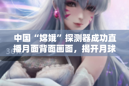 中國“嫦娥”探測器成功直播月面背面畫面，揭開月球奧秘