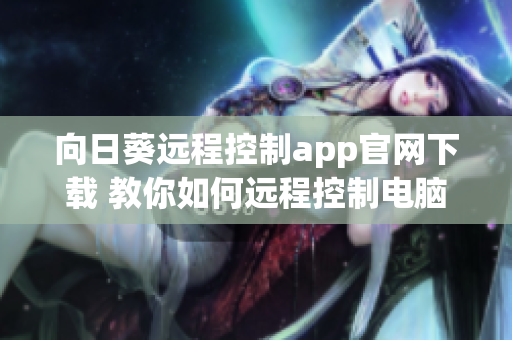 向日葵遠程控制app官網下載 教你如何遠程控制電腦