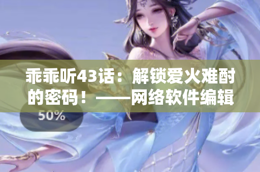 乖乖聽43話：解鎖愛火難酎的密碼！——網(wǎng)絡軟件編輯分享實用技巧