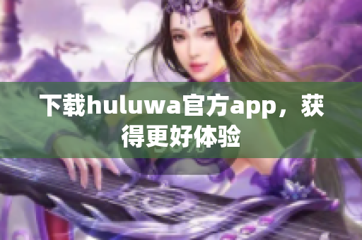 下載huluwa官方app，獲得更好體驗