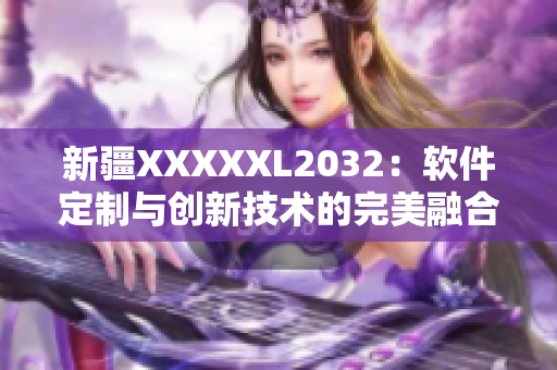 新疆XXXXXL2032：軟件定制與創(chuàng)新技術的完美融合