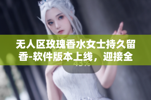 無人區玫瑰香水女士持久留香-軟件版本上線，迎接全新體驗