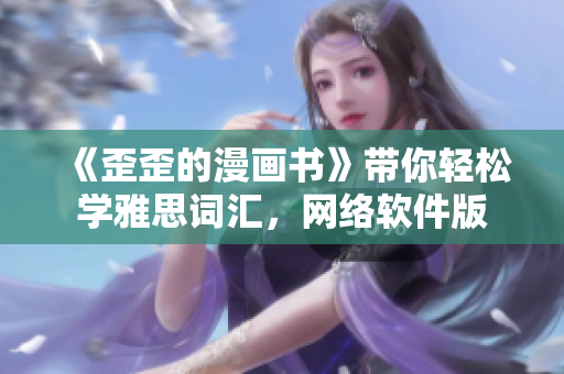 《歪歪的漫畫書》帶你輕松學雅思詞匯，網絡軟件版