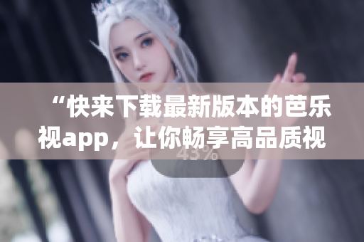 “快來下載最新版本的芭樂視app，讓你暢享高品質(zhì)視頻服務(wù)”