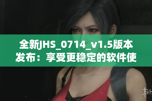 全新JHS_0714_v1.5版本發(fā)布：享受更穩(wěn)定的軟件使用體驗