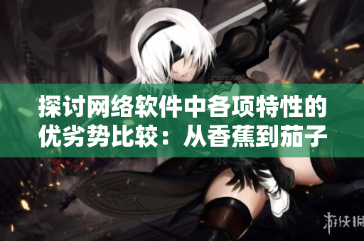 探討網(wǎng)絡(luò)軟件中各項特性的優(yōu)劣勢比較：從香蕉到茄子的實用性分析