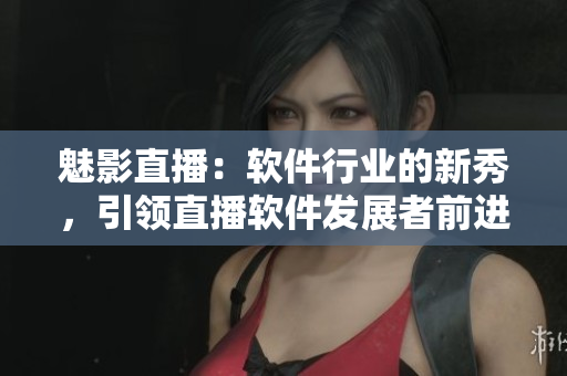 魅影直播：軟件行業(yè)的新秀，引領(lǐng)直播軟件發(fā)展者前進