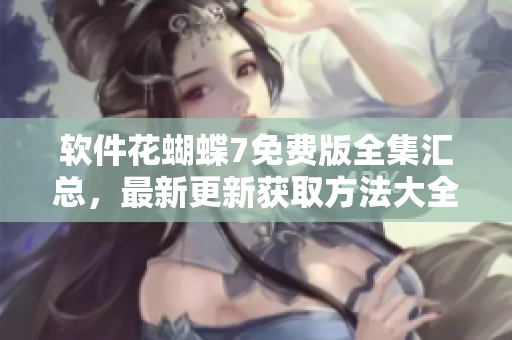 軟件花蝴蝶7免費版全集匯總，最新更新獲取方法大全！