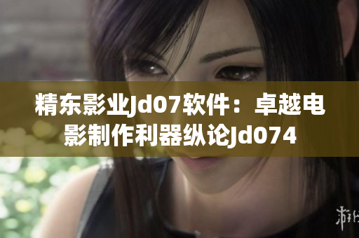 精東影業Jd07軟件：卓越電影制作利器縱論Jd074