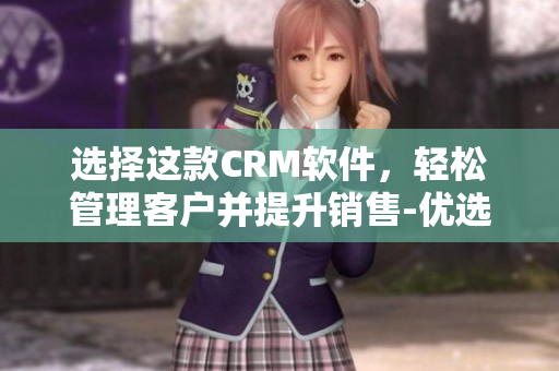 選擇這款CRM軟件，輕松管理客戶并提升銷售-優選CRM軟件推薦
