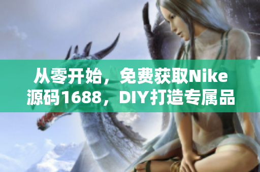 從零開始，免費(fèi)獲取Nike源碼1688，DIY打造專屬品牌網(wǎng)站！