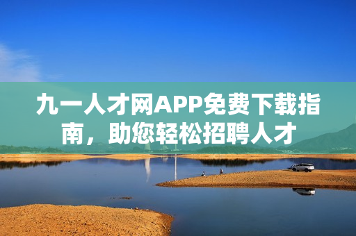 九一人才網(wǎng)APP免費(fèi)下載指南，助您輕松招聘人才