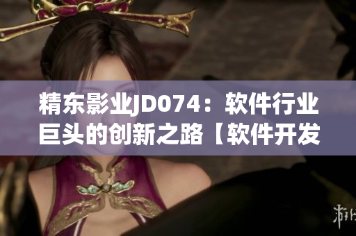 精東影業(yè)JD074：軟件行業(yè)巨頭的創(chuàng)新之路【軟件開發(fā)創(chuàng)新行業(yè)巨頭】
