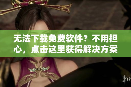 無法下載免費軟件？不用擔心，點擊這里獲得解決方案！