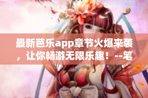 最新芭樂app章節火爆來襲，讓你暢游無限樂趣！--筆趣閣在線閱讀