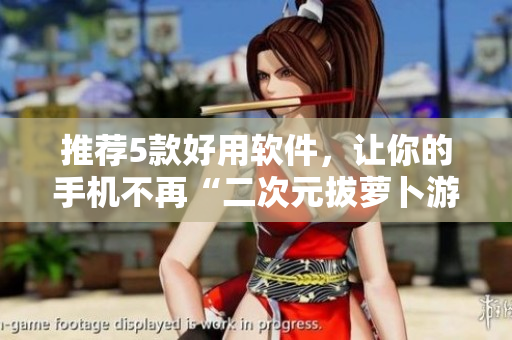 推薦5款好用軟件，讓你的手機不再“二次元拔蘿卜游戲”