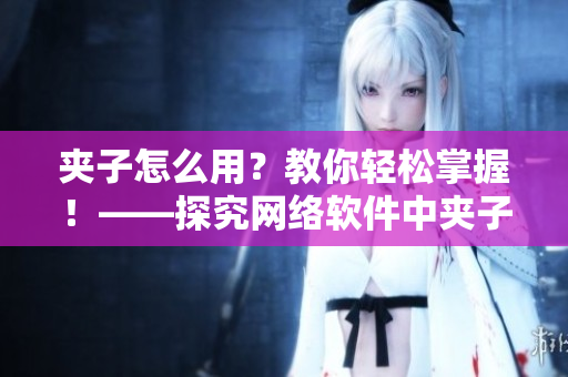 夾子怎么用？教你輕松掌握！——探究網(wǎng)絡(luò)軟件中夾子的正確使用方法