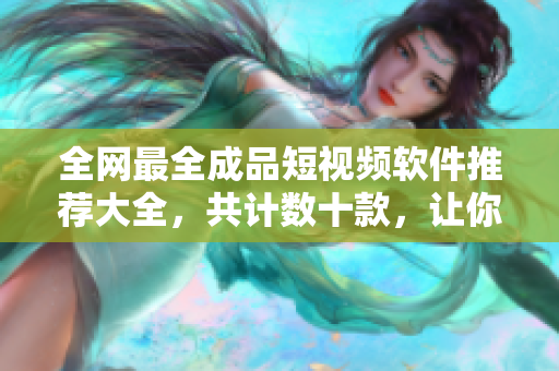 全網(wǎng)最全成品短視頻軟件推薦大全，共計(jì)數(shù)十款，讓你輕松制作出優(yōu)質(zhì)視頻！