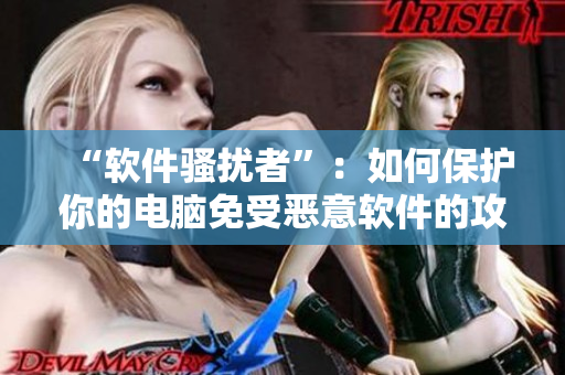 “軟件騷擾者”：如何保護(hù)你的電腦免受惡意軟件的攻擊？