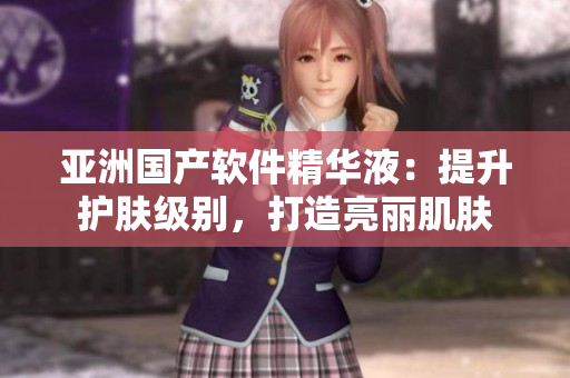 亞洲國產(chǎn)軟件精華液：提升護膚級別，打造亮麗肌膚