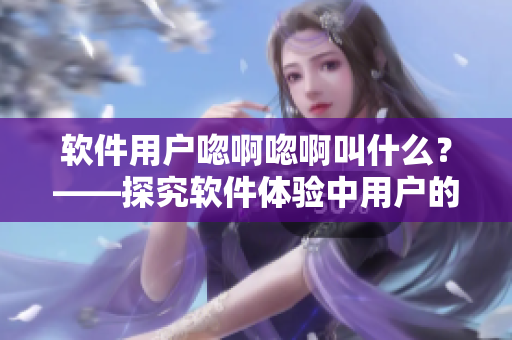 軟件用戶唿啊唿啊叫什么？——探究軟件體驗中用戶的情感表現