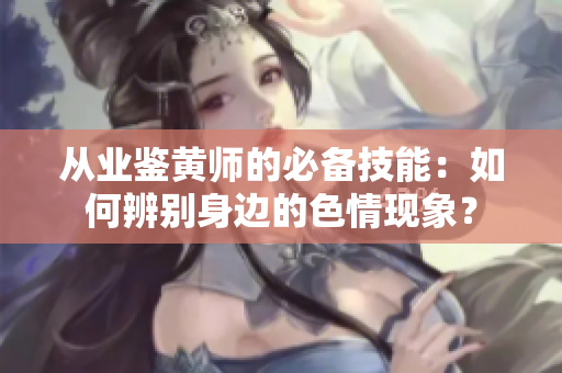 從業鑒黃師的必備技能：如何辨別身邊的色情現象？