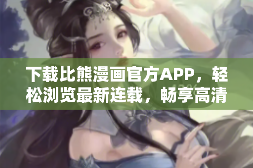 下載比熊漫畫官方APP，輕松瀏覽最新連載，暢享高清漫畫閱讀體驗