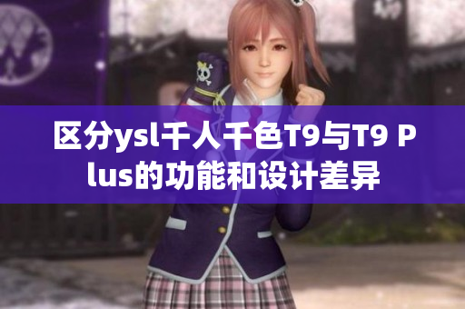 區(qū)分ysl千人千色T9與T9 Plus的功能和設(shè)計(jì)差異