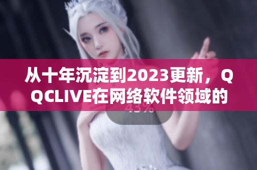 從十年沉淀到2023更新，QQCLIVE在網(wǎng)絡(luò)軟件領(lǐng)域的深耕與發(fā)展