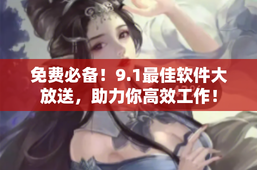 免費必備！9.1最佳軟件大放送，助力你高效工作！
