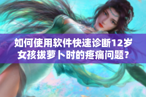 如何使用軟件快速診斷12歲女孩拔蘿卜時的疼痛問題？