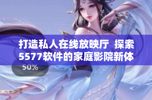 打造私人在線放映廳  探索5577軟件的家庭影院新體驗