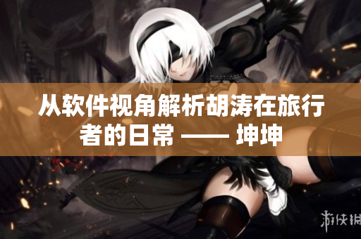 從軟件視角解析胡濤在旅行者的日常 —— 坤坤