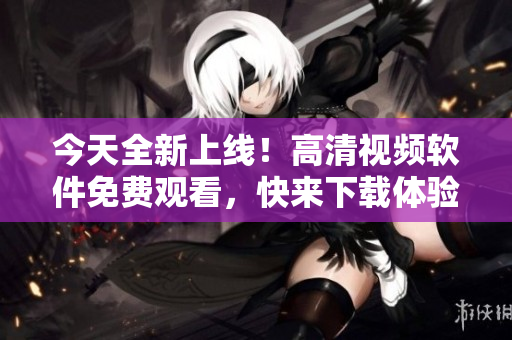 今天全新上線！高清視頻軟件免費觀看，快來下載體驗吧！