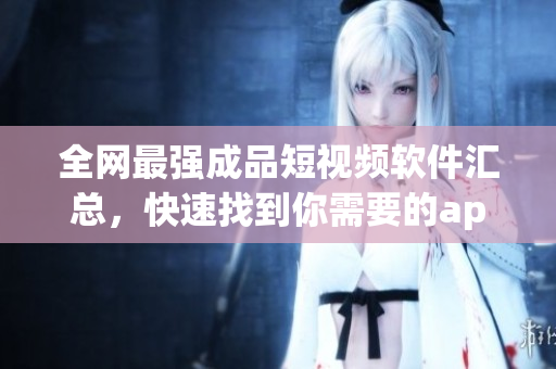 全網最強成品短視頻軟件匯總，快速找到你需要的app！