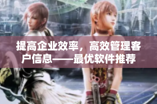 提高企業效率，高效管理客戶信息——最優軟件推薦