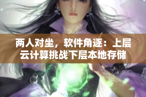 兩人對(duì)坐，軟件角逐：上層云計(jì)算挑戰(zhàn)下層本地存儲(chǔ)