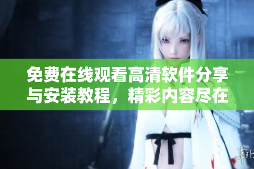 免費(fèi)在線觀看高清軟件分享與安裝教程，精彩內(nèi)容盡在我要和你做兄弟