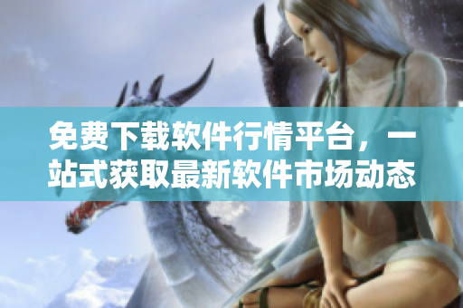 免費下載軟件行情平臺，一站式獲取最新軟件市場動態