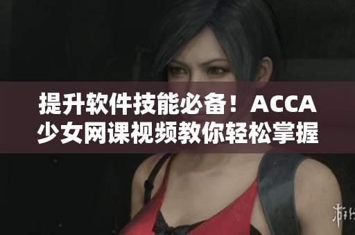 提升軟件技能必備！ACCA少女網課視頻教你輕松掌握軟件應用