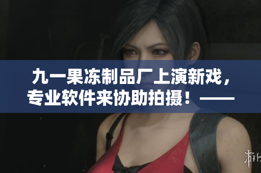 九一果凍制品廠上演新戲，專業軟件來協助拍攝！——軟件編輯的獨家報道