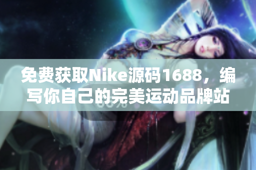 免費獲取Nike源碼1688，編寫你自己的完美運動品牌站