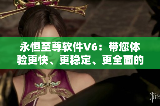 永恒至尊軟件V6：帶您體驗更快、更穩定、更全面的網絡世界