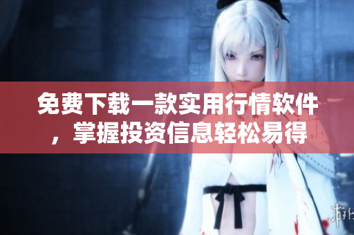 免費下載一款實用行情軟件，掌握投資信息輕松易得
