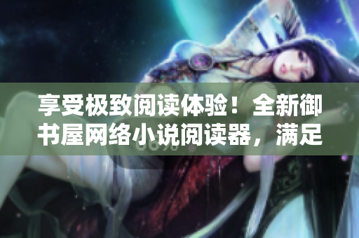 享受極致閱讀體驗！全新御書屋網絡小說閱讀器，滿足你的閱讀需求！
