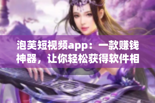 泡芙短視頻app：一款賺錢神器，讓你輕松獲得軟件相關的財富！