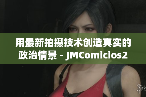 用最新拍攝技術創造真實的政治情景 - JMComicios2.MIC