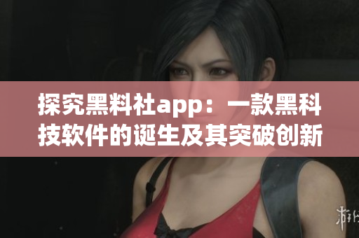 探究黑料社app：一款黑科技軟件的誕生及其突破創(chuàng)新