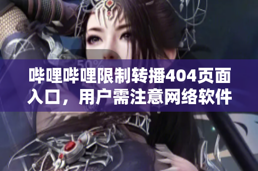 嗶哩嗶哩限制轉播404頁面入口，用戶需注意網絡軟件轉播規定